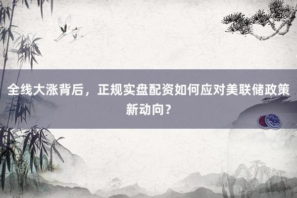 全线大涨背后，正规实盘配资如何应对美联储政策新动向？