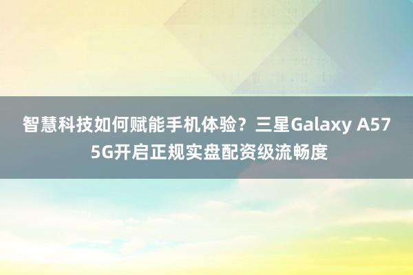智慧科技如何赋能手机体验？三星Galaxy A57 5G开启正规实盘配资级流畅度