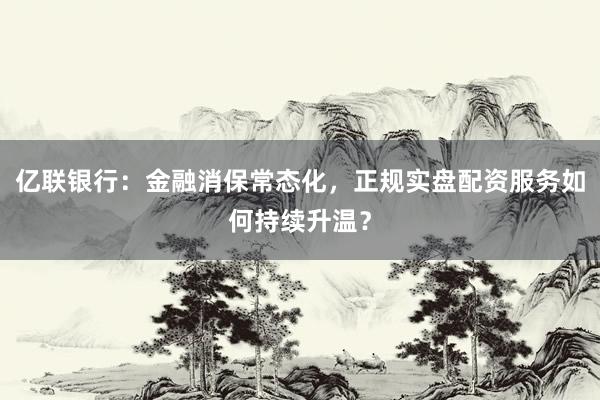 亿联银行：金融消保常态化，正规实盘配资服务如何持续升温？