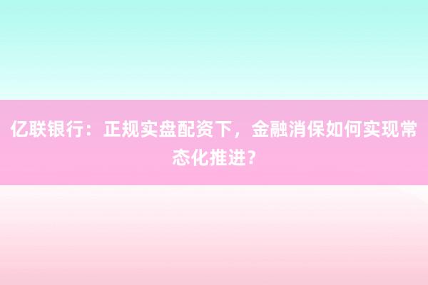 亿联银行：正规实盘配资下，金融消保如何实现常态化推进？