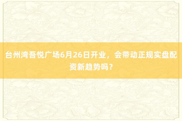 台州湾吾悦广场6月26日开业，会带动正规实盘配资新趋势吗？