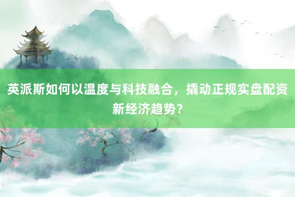 英派斯如何以温度与科技融合，撬动正规实盘配资新经济趋势？