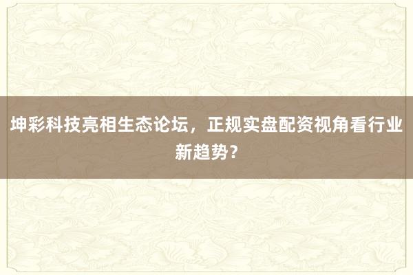 坤彩科技亮相生态论坛，正规实盘配资视角看行业新趋势？