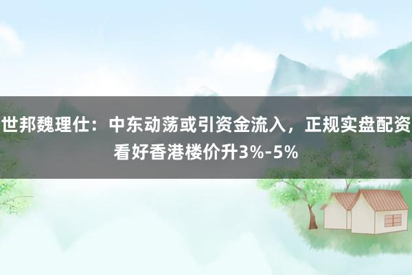 世邦魏理仕：中东动荡或引资金流入，正规实盘配资看好香港楼价升3%-5%