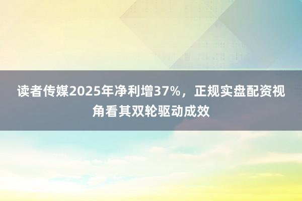 读者传媒2025年净利增37%，正规实盘配资视角看其双轮驱动成效
