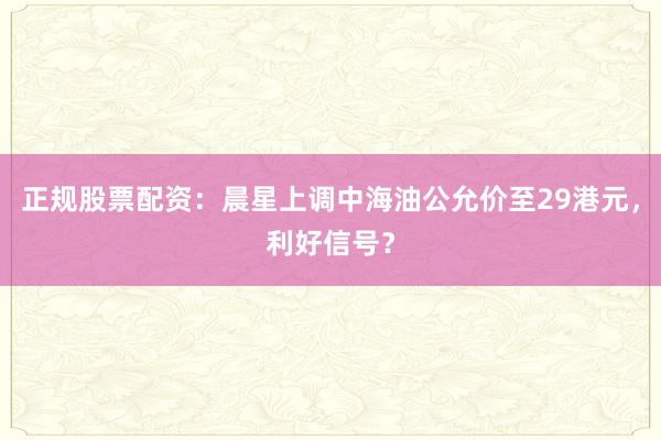 正规股票配资：晨星上调中海油公允价至29港元，利好信号？