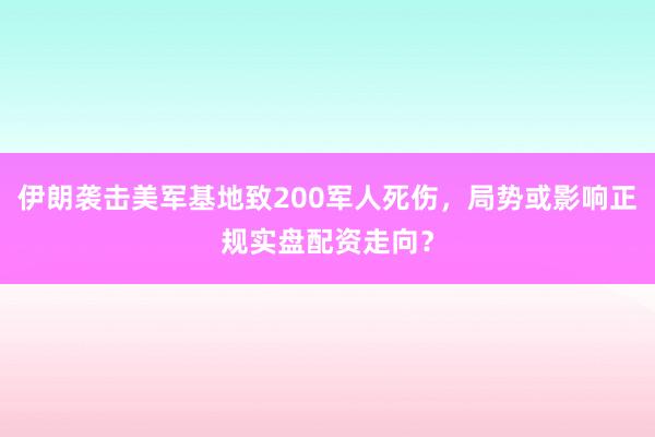 伊朗袭击美军基地致200军人死伤，局势或影响正规实盘配资走向？