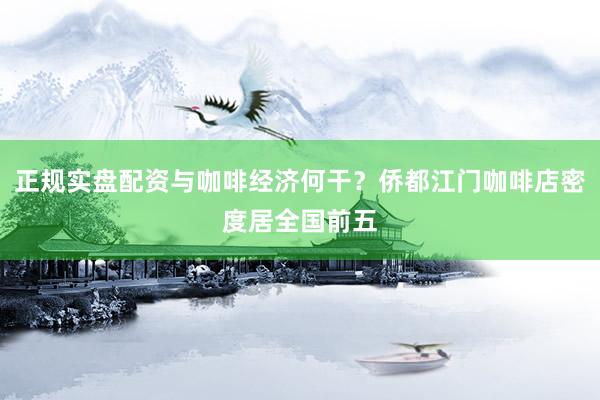 正规实盘配资与咖啡经济何干？侨都江门咖啡店密度居全国前五