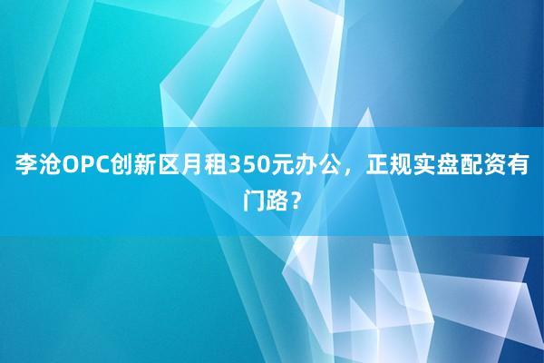 李沧OPC创新区月租350元办公，正规实盘配资有门路？