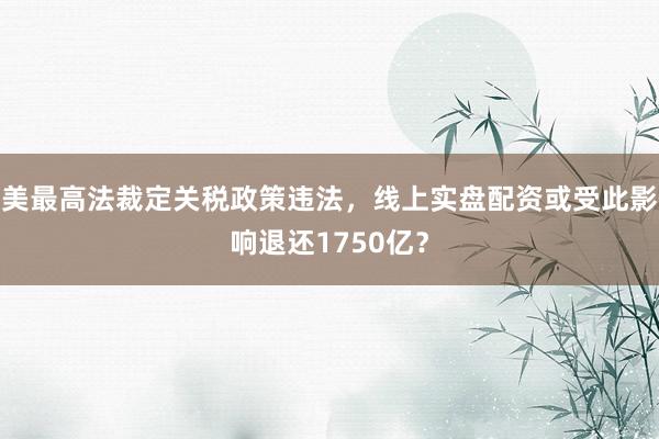 美最高法裁定关税政策违法，线上实盘配资或受此影响退还1750亿？