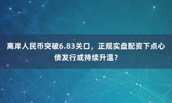 离岸人民币突破6.83关口，正规实盘配资下点心债发行或持续升温？