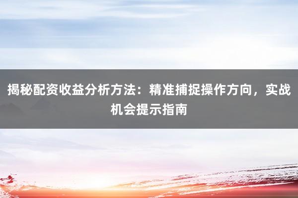 揭秘配资收益分析方法：精准捕捉操作方向，实战机会提示指南