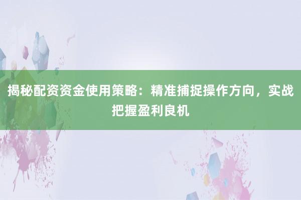 揭秘配资资金使用策略：精准捕捉操作方向，实战把握盈利良机