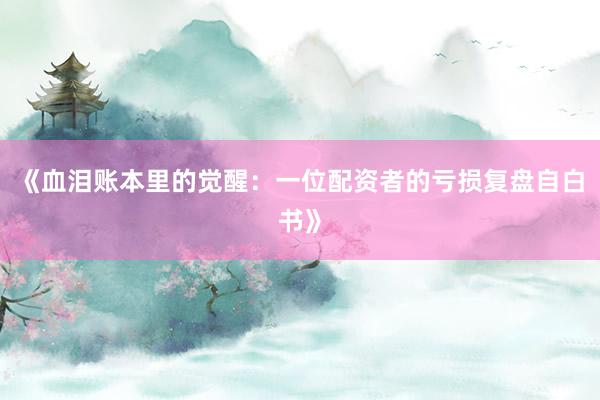《血泪账本里的觉醒：一位配资者的亏损复盘自白书》