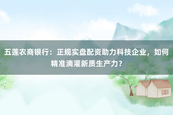 五莲农商银行：正规实盘配资助力科技企业，如何精准滴灌新质生产力？