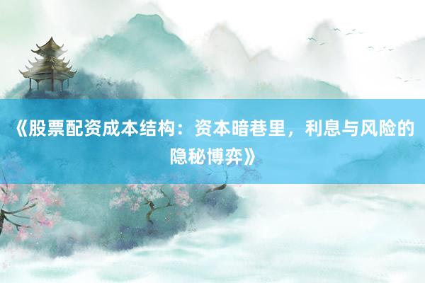 《股票配资成本结构：资本暗巷里，利息与风险的隐秘博弈》
