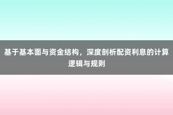 基于基本面与资金结构，深度剖析配资利息的计算逻辑与规则