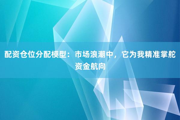配资仓位分配模型：市场浪潮中，它为我精准掌舵资金航向