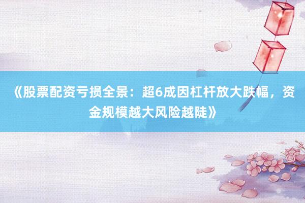 《股票配资亏损全景：超6成因杠杆放大跌幅，资金规模越大风险越陡》