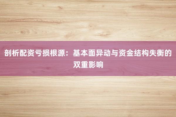 剖析配资亏损根源：基本面异动与资金结构失衡的双重影响