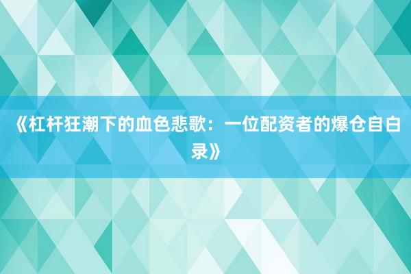 《杠杆狂潮下的血色悲歌：一位配资者的爆仓自白录》