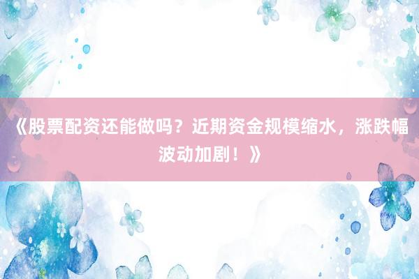 《股票配资还能做吗？近期资金规模缩水，涨跌幅波动加剧！》
