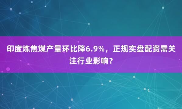 印度炼焦煤产量环比降6.9%，正规实盘配资需关注行业影响？