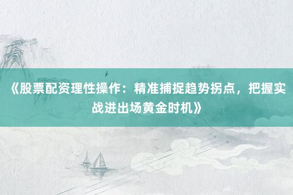 《股票配资理性操作：精准捕捉趋势拐点，把握实战进出场黄金时机》