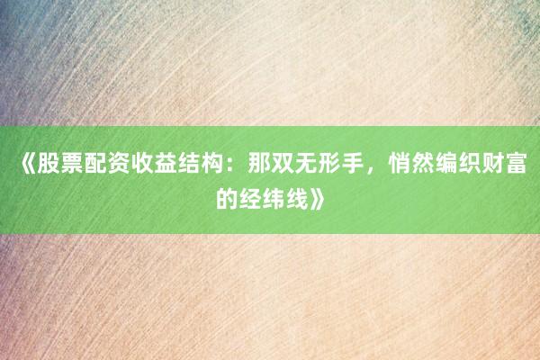 《股票配资收益结构：那双无形手，悄然编织财富的经纬线》
