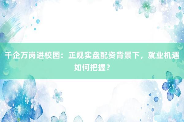 千企万岗进校园：正规实盘配资背景下，就业机遇如何把握？