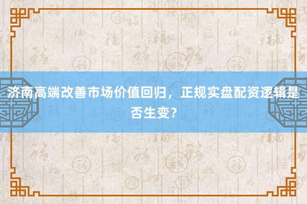 济南高端改善市场价值回归，正规实盘配资逻辑是否生变？