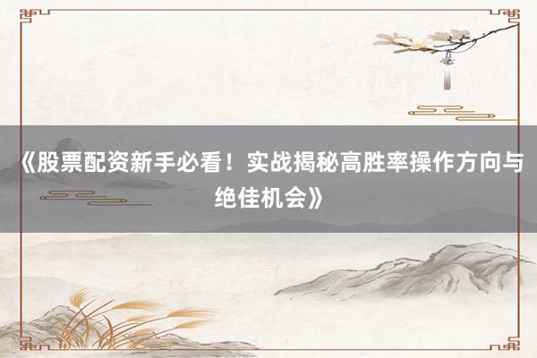 《股票配资新手必看！实战揭秘高胜率操作方向与绝佳机会》