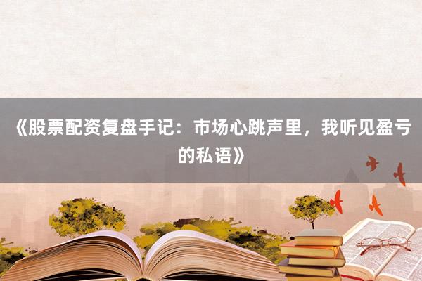 《股票配资复盘手记：市场心跳声里，我听见盈亏的私语》