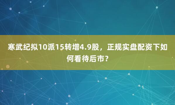 寒武纪拟10派15转增4.9股，正规实盘配资下如何看待后市？