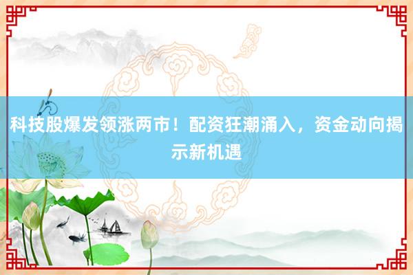 科技股爆发领涨两市！配资狂潮涌入，资金动向揭示新机遇