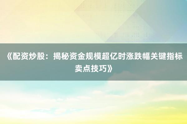 《配资炒股：揭秘资金规模超亿时涨跌幅关键指标卖点技巧》