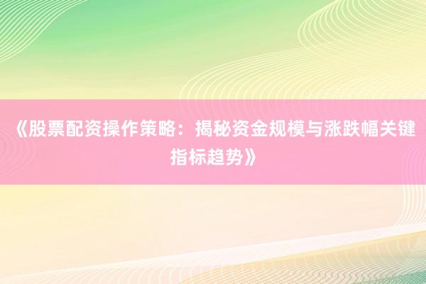 《股票配资操作策略：揭秘资金规模与涨跌幅关键指标趋势》
