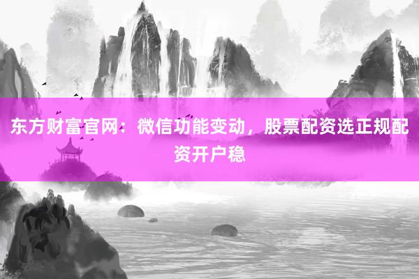 东方财富官网：微信功能变动，股票配资选正规配资开户稳