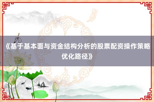 《基于基本面与资金结构分析的股票配资操作策略优化路径》