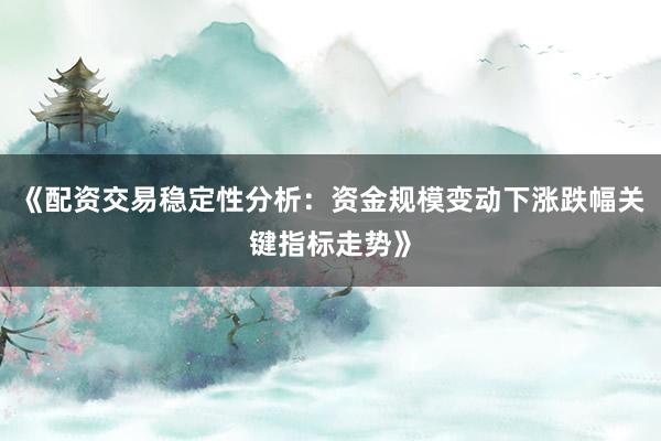 《配资交易稳定性分析：资金规模变动下涨跌幅关键指标走势》