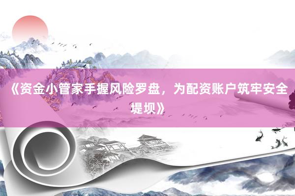 《资金小管家手握风险罗盘，为配资账户筑牢安全堤坝》
