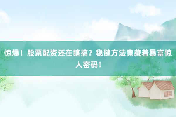 惊爆！股票配资还在瞎搞？稳健方法竟藏着暴富惊人密码！
