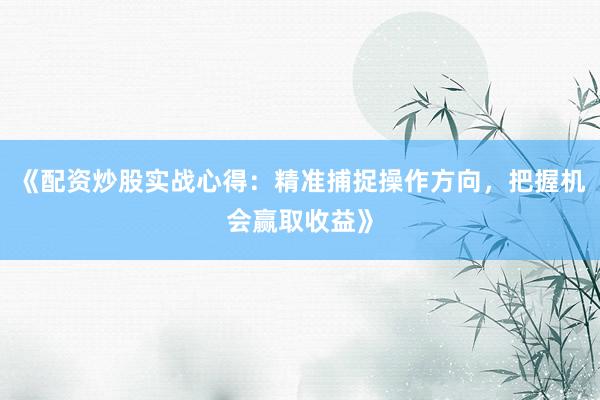 《配资炒股实战心得：精准捕捉操作方向，把握机会赢取收益》