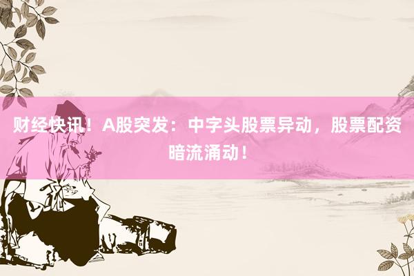 财经快讯！A股突发：中字头股票异动，股票配资暗流涌动！