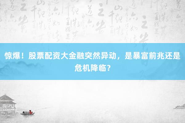 惊爆！股票配资大金融突然异动，是暴富前兆还是危机降临？