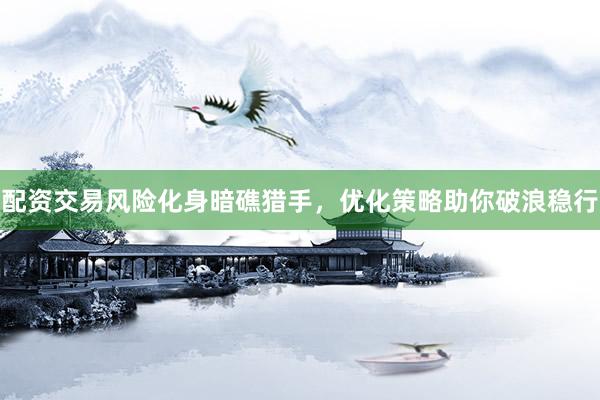配资交易风险化身暗礁猎手，优化策略助你破浪稳行