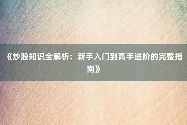 《炒股知识全解析：新手入门到高手进阶的完整指南》
