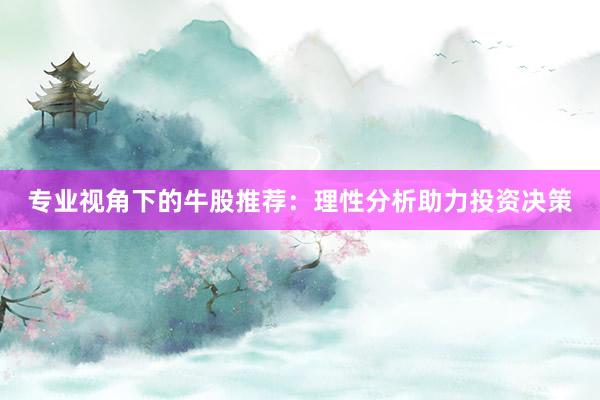 专业视角下的牛股推荐：理性分析助力投资决策