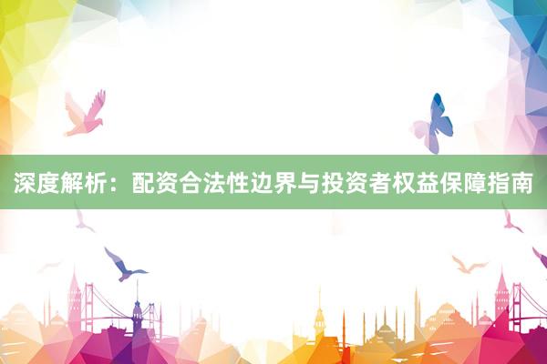 深度解析：配资合法性边界与投资者权益保障指南