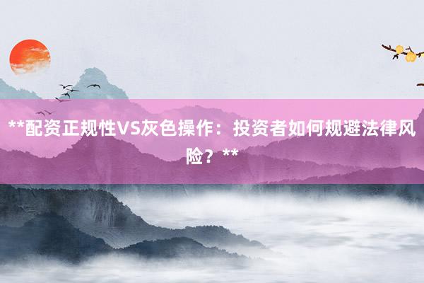 **配资正规性VS灰色操作：投资者如何规避法律风险？**